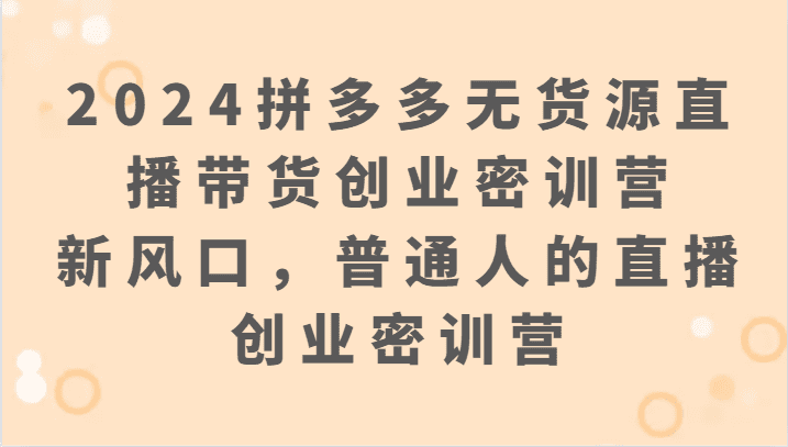 2024拼多多无货源直播带货创业密训营：新风口，普通人的直播创业密训营-优优云创网