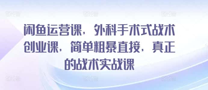 闲鱼运营课，外科手术式战术创业课，简单粗暴直接，真正的战术实战课-优优云创网