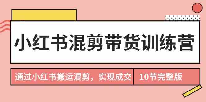 小红书混剪带货训练营，通过小红书搬运混剪实现成交（完结）-优优云创网