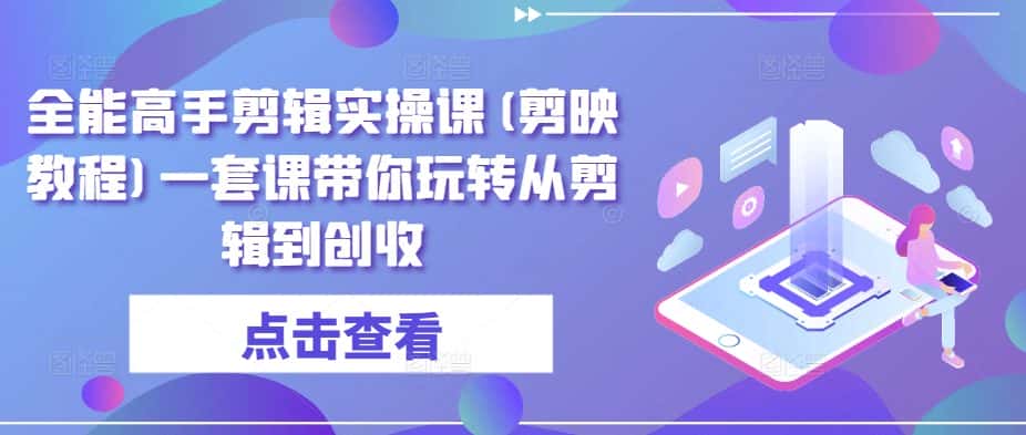 全能高手剪辑实操课(剪映教程)一套课带你玩转从剪辑到创收-优优云创网