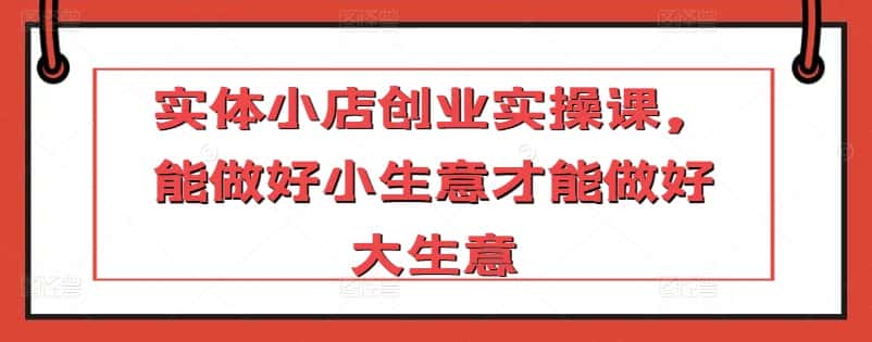 实体小店创业实操课,能做好小生意才能做好大生意-优优云创网