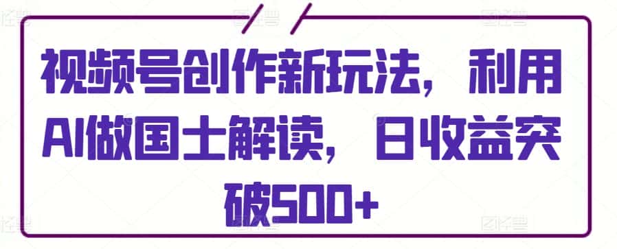 视频号创作新玩法，利用AI做国士解读，日收益突破500+-优优云创网