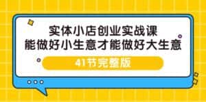 （9574期）实体小店创业实战课，能做好小生意才能做好大生意-41节完整版-优优云创