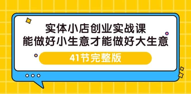 （9574期）实体小店创业实战课，能做好小生意才能做好大生意-41节完整版-优优云创