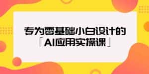 专为零基础小白设计的「AI应用实操课」-优优云创网