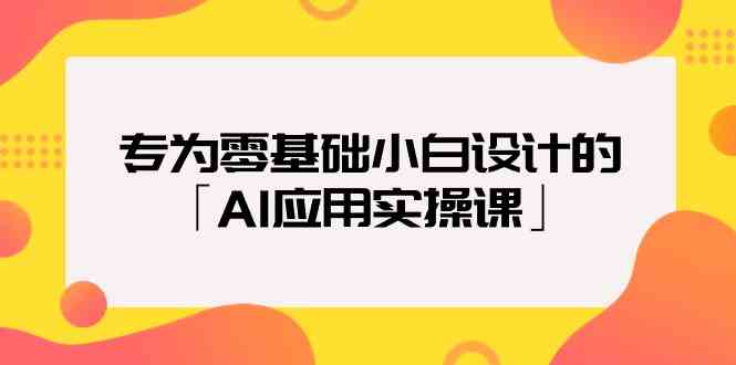 专为零基础小白设计的「AI应用实操课」-优优云创网