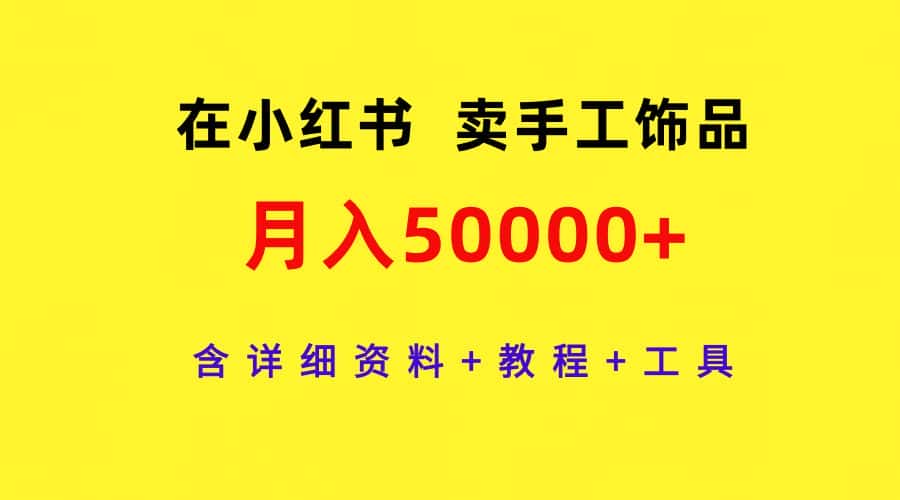 （9585期）在小红书卖手工饰品，月入50000+，含详细资料+教程+工具-优优云创网