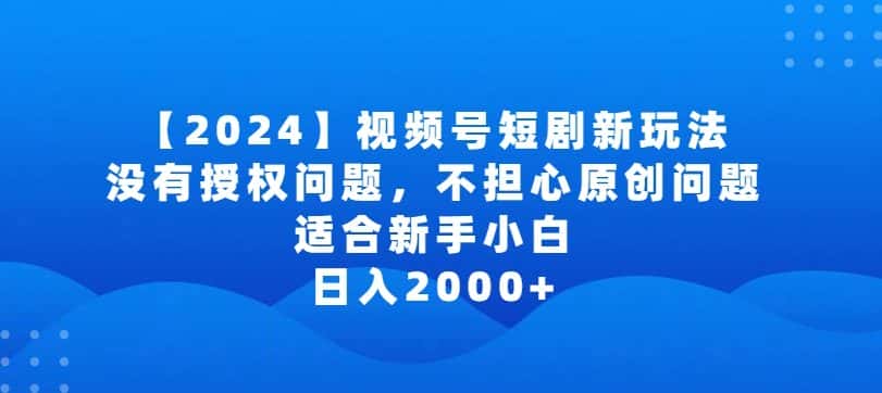 2024视频号短剧玩法,没有授权问题,不担心原创问题,适合新手小白,日入2000+-副业吧
