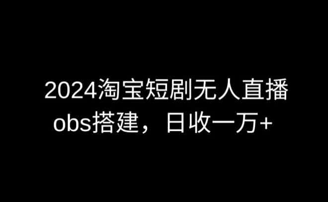 2024最新淘宝短剧无人直播，obs多窗口搭建，日收6000+-副业吧