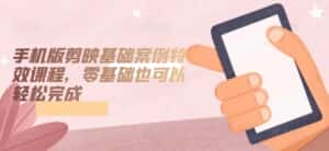 手机版剪映基础案例特效课程，零基础也可以轻松完成-优优云创网