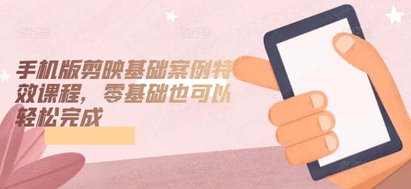 手机版剪映基础案例特效课程，零基础也可以轻松完成-优优云创网