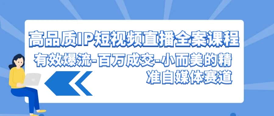 （9591期）高品质 IP短视频直播-全案课程，有效爆流-百万成交-小而美的精准自媒体赛道-优优云创网