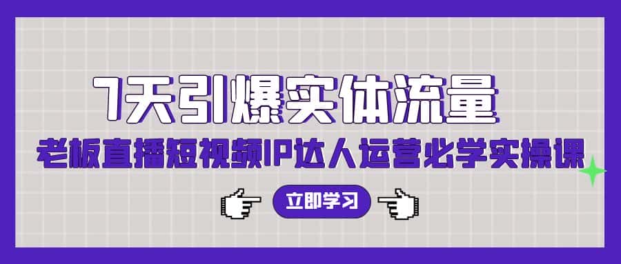 (9593期)7天引爆实体流量,老板直播短视频IP达人运营必学实操课(56节高清无水印)-优优云创网