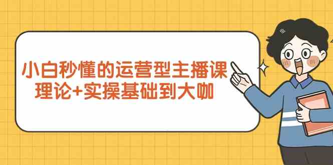 新手小白秒懂的运营型主播课，理论+实操基础到大咖（7节课）-优优云创网