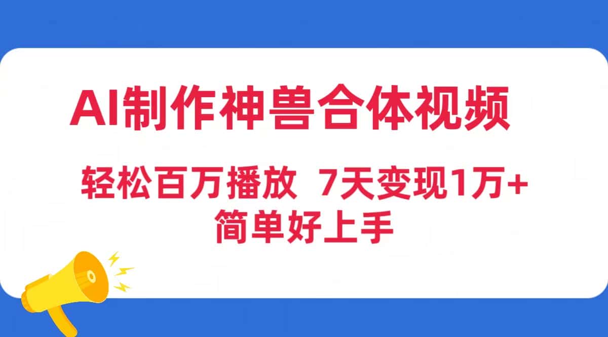 （9600期）AI制作神兽合体视频，轻松百万播放，七天变现1万+简单好上手（工具+素材）-优优云创网
