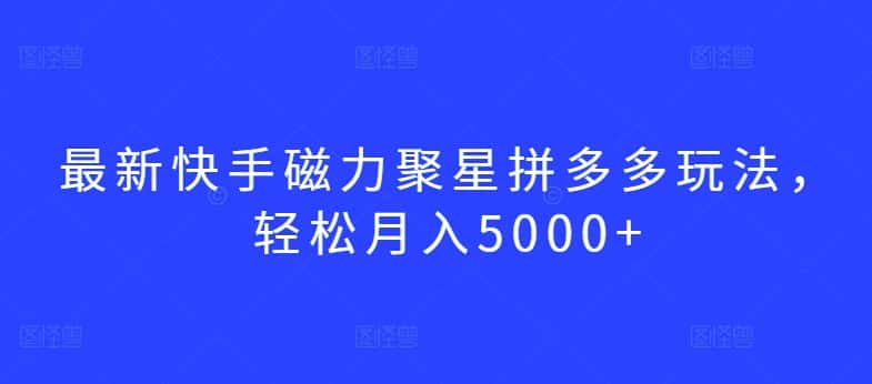 最新快手磁力聚星拼多多玩法，轻松月入5000+-优优云创网