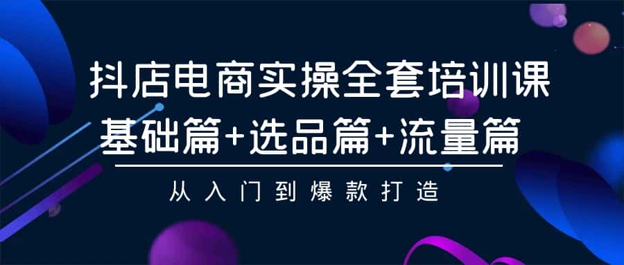 （9604期）抖店电商实操全套培训课：基础篇+选品篇+流量篇，从入门到爆款打造-优优云创网