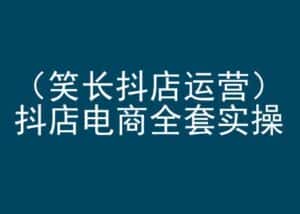 笑长抖店运营，抖店电商全套实操，抖音小店电商培训-优优云创网