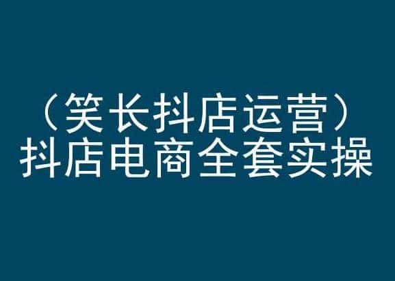 笑长抖店运营，抖店电商全套实操，抖音小店电商培训-优优云创网