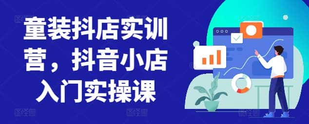童装抖店实训营，抖音小店入门实操课-副业吧