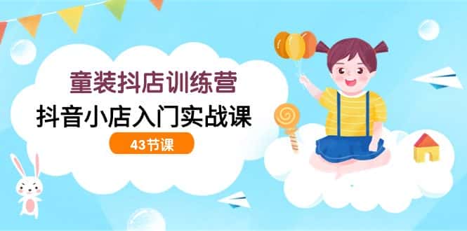 （9610期）童装抖店训练营，抖音小店入门实战课（43节课）-优优云创网
