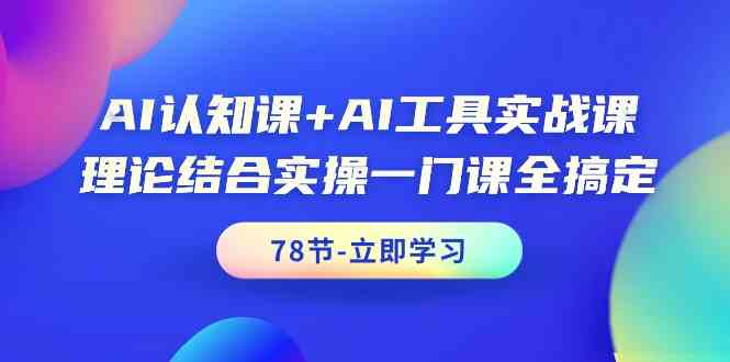 AI认知课+AI工具实战课，理论结合实操一门课全搞定（78节）-优优云创网