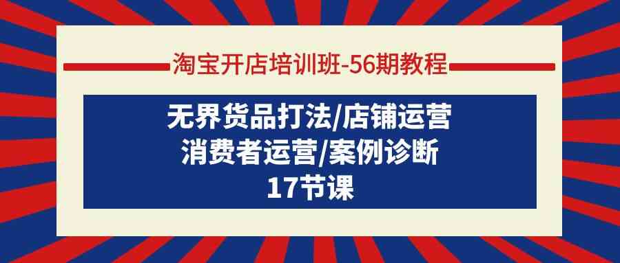 淘宝开店培训班56期教程：无界货品打法/店铺运营/消费者运营/案例诊断-优优云创网