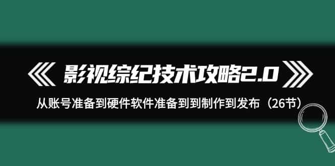（9633期）影视 综纪技术攻略2.0：从账号准备到硬件软件准备到到制作到发布（26节）-优优云创网