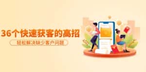 （9644期）分享36个快速获客的高招：轻松解决缺少客户问题，有效才是硬道理-优优云创