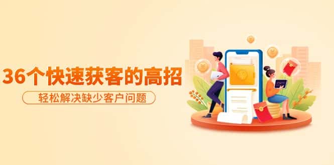 （9644期）分享36个快速获客的高招：轻松解决缺少客户问题，有效才是硬道理-优优云创