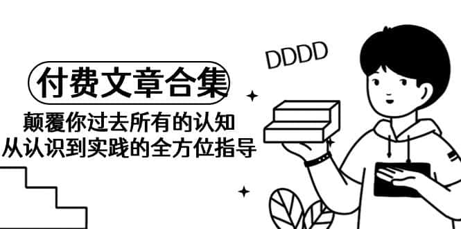 (9646期)《某公众号付费文章合集》颠覆你过去所有的认知 从认识到实践的全方位指导-优优云创网