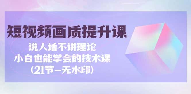 （9659期）短视频-画质提升课，说人话不讲理论，小白也能学会的技术课(21节-无水印)-优优云创网