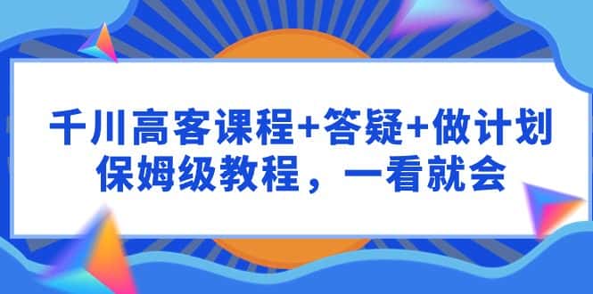 （9664期）千川 高客课程+答疑+做计划，保姆级教程，一看就会-优优云创网