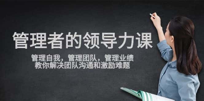 （9665期）管理者领导力课，管理自我，管理团队，管理业绩，教你解决团队沟通和激…-优优云创网
