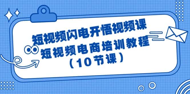 （9682期）短视频-闪电开悟视频课：短视频电商培训教程（10节课）-优优云创网