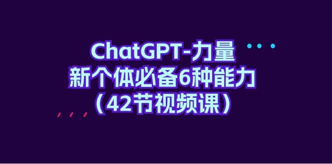 （9684期）ChatGPT-力量 新个体必备6种能力（42节视频课）-优优云创网