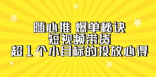 (9687期)随心推 爆单秘诀,短视频带货-超1个小目标的投放心得(7节视频课)-优优云创