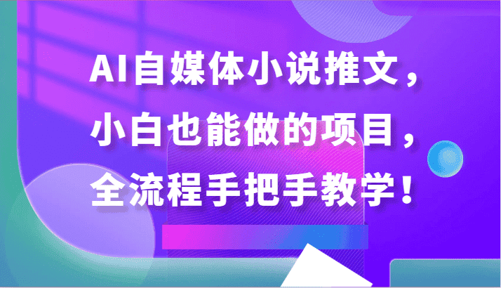 AI自媒体小说推文，小白也能做的项目，全流程手把手教学！-优优云创网