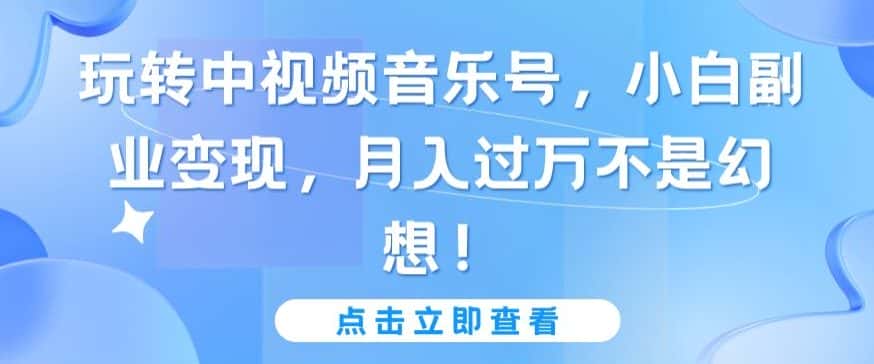 玩转中视频音乐号，小白副业变现，月入过万不是幻想-优优云创网