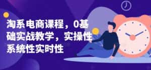 淘系电商课程,0基础实战教学,实操性系统性实时性-优优云创网