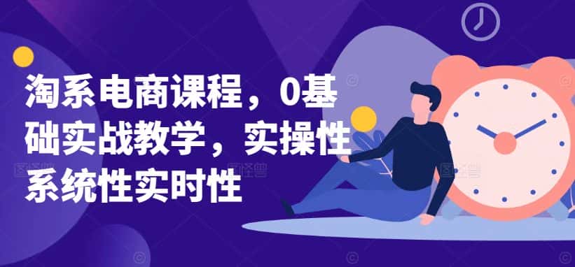 淘系电商课程，0基础实战教学，实操性系统性实时性-优优云创网