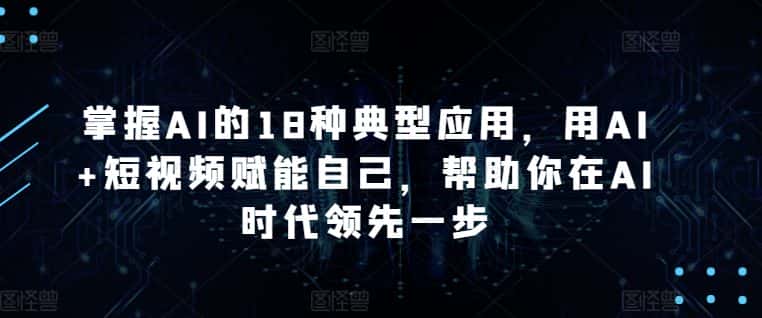 掌握AI的18种典型应用，用AI+短视频赋能自己，帮助你在AI时代领先一步-优优云创
