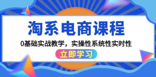 (9704期)淘系电商课程,0基础实战教学,实操性系统性实时性(15节课)-优优云创网