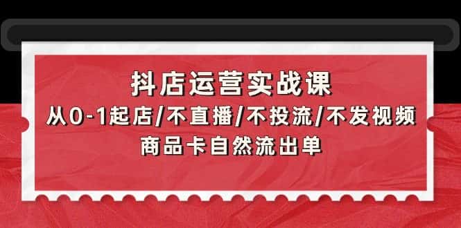 （9705期）抖店运营实战课：从0-1起店/不直播/不投流/不发视频/商品卡自然流出单-优优云创网