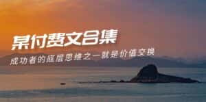 （9708期）赢在 8小时之外《付费文合集》成功者的底层思维之一 就是价值交换-优优云创网