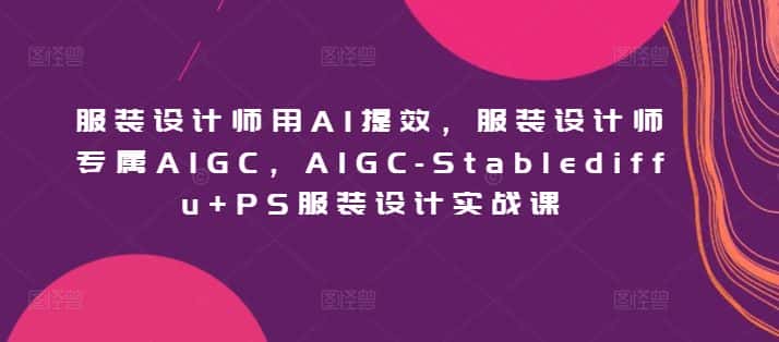 服装设计师用AI提效，服装设计师专属AIGC，AIGC-Stablediffu+PS服装设计实战课-优优云创网