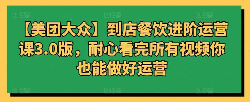 【美团大众】到店餐饮进阶运营课3.0版,耐心看完所有视频你也能做好运营-优优云创网