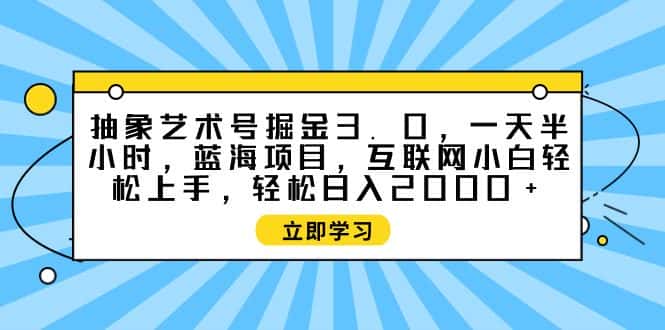 （9711期）抽象艺术号掘金3.0，一天半小时 ，蓝海项目， 互联网小白轻松上手，轻松…-优优云创