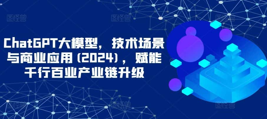 ChatGPT大模型,技术场景与商业应用(2024),赋能千行百业产业链升级-优优云创网