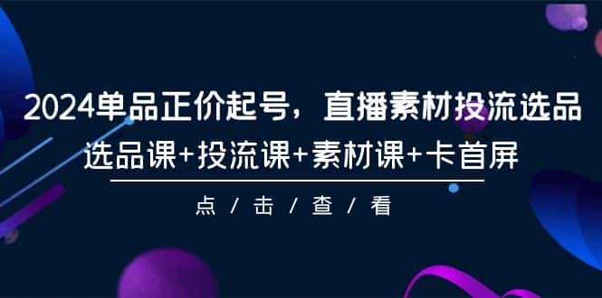 （9718期）2024单品正价起号，直播素材投流选品，选品课+投流课+素材课+卡首屏-101节-优优云创网